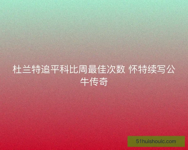 杜兰特追平科比周最佳次数 怀特续写公牛传奇