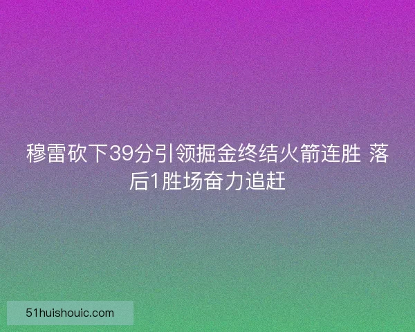 穆雷砍下39分引领掘金终结火箭连胜 落后1胜场奋力追赶