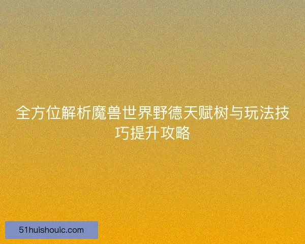 全方位解析魔兽世界野德天赋树与玩法技巧提升攻略