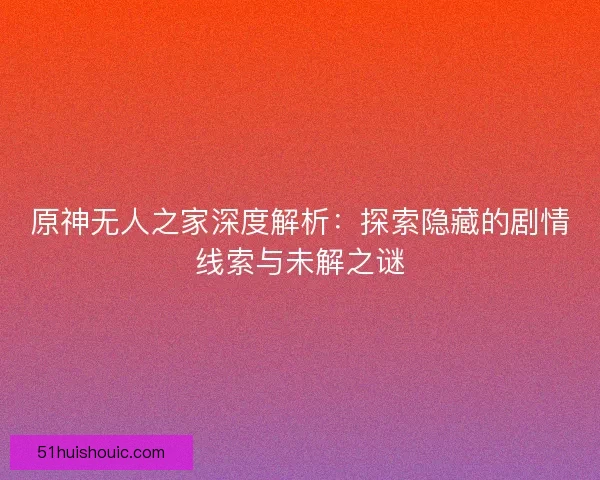 原神无人之家深度解析：探索隐藏的剧情线索与未解之谜
