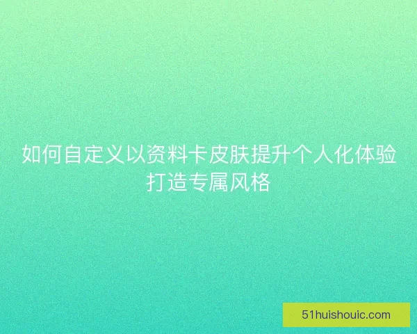 如何自定义以资料卡皮肤提升个人化体验打造专属风格