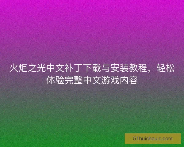 火炬之光中文补丁下载与安装教程，轻松体验完整中文游戏内容