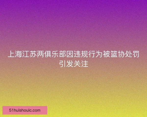 上海江苏两俱乐部因违规行为被篮协处罚引发关注