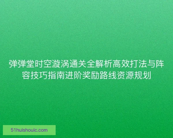弹弹堂时空漩涡通关全解析高效打法与阵容技巧指南进阶奖励路线资源规划