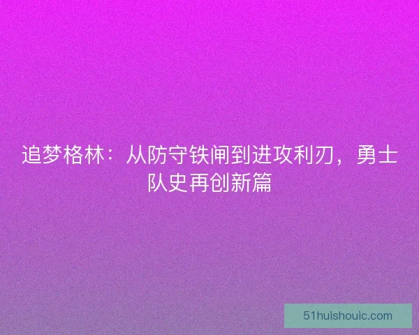 追梦格林：从防守铁闸到进攻利刃，勇士队史再创新篇