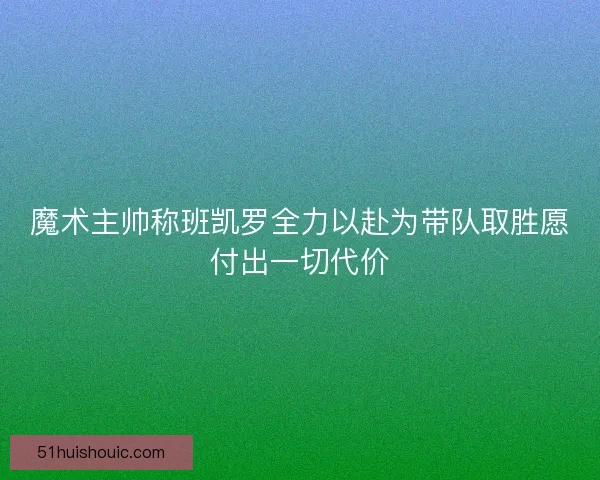 魔术主帅称班凯罗全力以赴为带队取胜愿付出一切代价