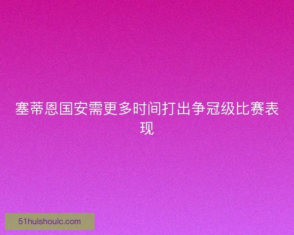 塞蒂恩国安需更多时间打出争冠级比赛表现