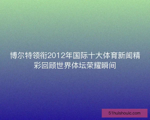 博尔特领衔2012年国际十大体育新闻精彩回顾世界体坛荣耀瞬间