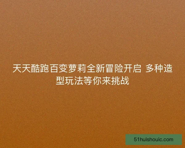 天天酷跑百变萝莉全新冒险开启 多种造型玩法等你来挑战