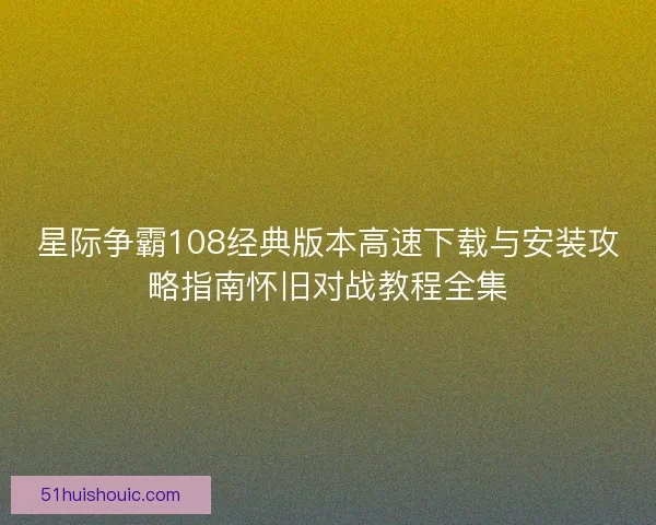 星际争霸108经典版本高速下载与安装攻略指南怀旧对战教程全集