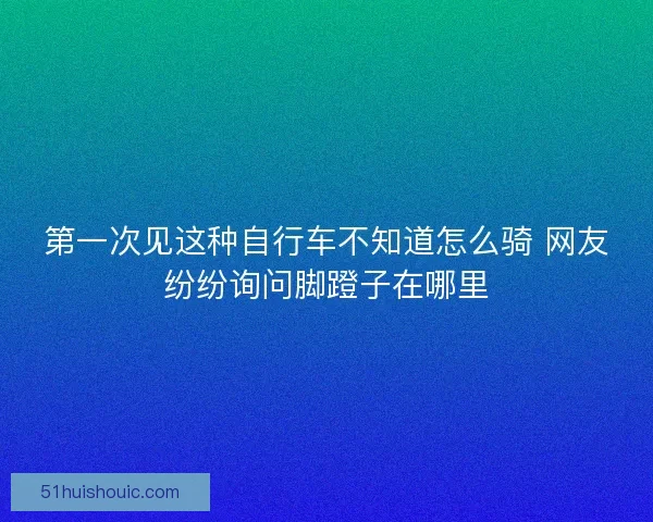 第一次见这种自行车不知道怎么骑 网友纷纷询问脚蹬子在哪里