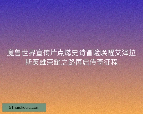 魔兽世界宣传片点燃史诗冒险唤醒艾泽拉斯英雄荣耀之路再启传奇征程