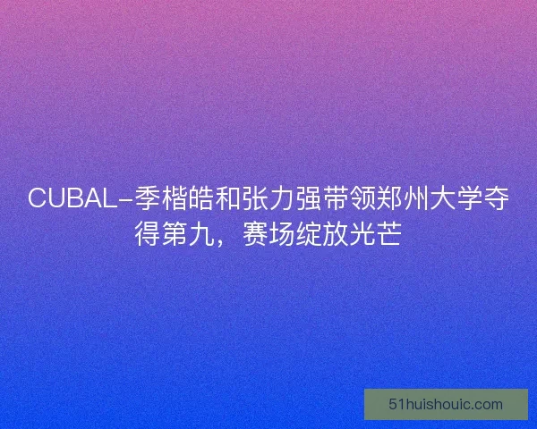 CUBAL-季楷皓和张力强带领郑州大学夺得第九，赛场绽放光芒
