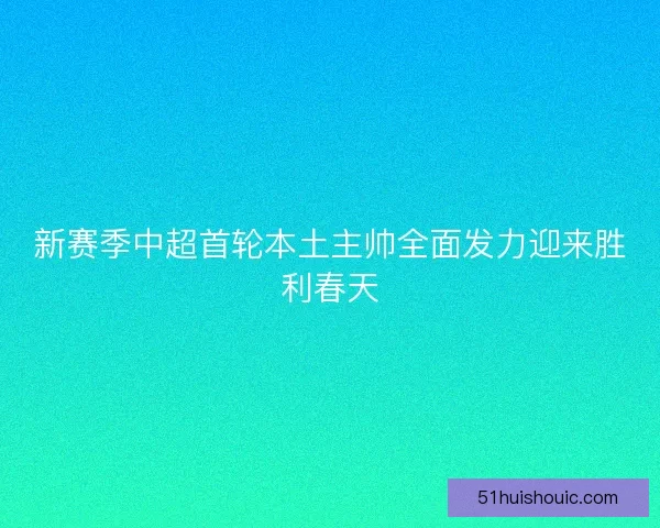 新赛季中超首轮本土主帅全面发力迎来胜利春天