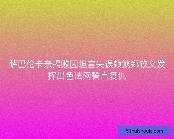萨巴伦卡亲揭败因坦言失误频繁郑钦文发挥出色法网誓言复仇
