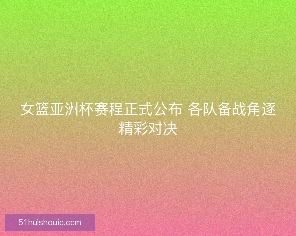 女篮亚洲杯赛程正式公布 各队备战角逐精彩对决