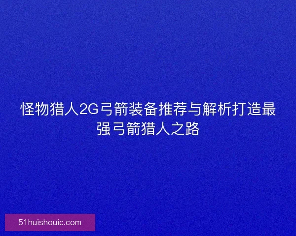 怪物猎人2G弓箭装备推荐与解析打造最强弓箭猎人之路
