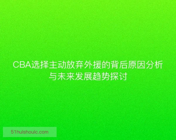 CBA选择主动放弃外援的背后原因分析与未来发展趋势探讨
