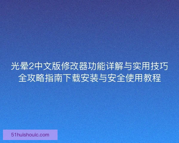 光晕2中文版修改器功能详解与实用技巧全攻略指南下载安装与安全使用教程