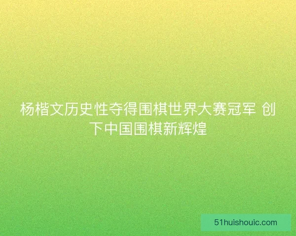 杨楷文历史性夺得围棋世界大赛冠军 创下中国围棋新辉煌