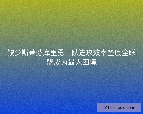 缺少斯蒂芬库里勇士队进攻效率垫底全联盟成为最大困境