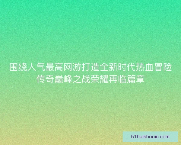 围绕人气最高网游打造全新时代热血冒险传奇巅峰之战荣耀再临篇章