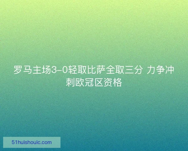 罗马主场3-0轻取比萨全取三分 力争冲刺欧冠区资格