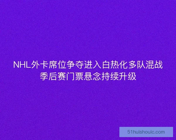 NHL外卡席位争夺进入白热化多队混战季后赛门票悬念持续升级