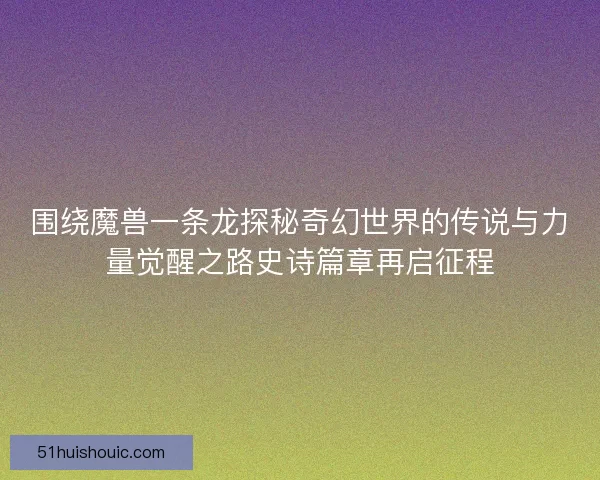 围绕魔兽一条龙探秘奇幻世界的传说与力量觉醒之路史诗篇章再启征程