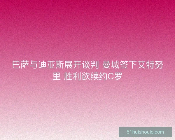 巴萨与迪亚斯展开谈判 曼城签下艾特努里 胜利欲续约C罗