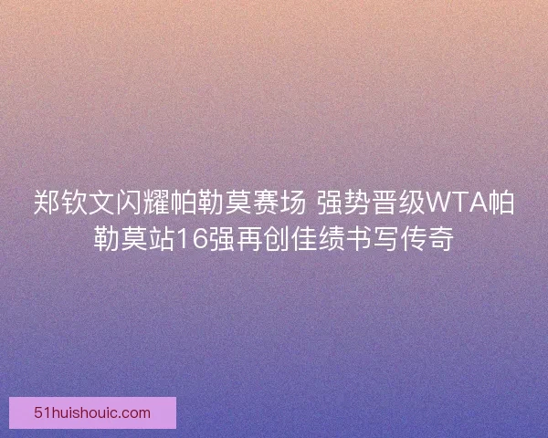 郑钦文闪耀帕勒莫赛场 强势晋级WTA帕勒莫站16强再创佳绩书写传奇