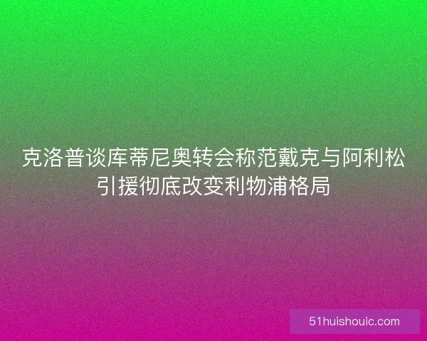 克洛普谈库蒂尼奥转会称范戴克与阿利松引援彻底改变利物浦格局
