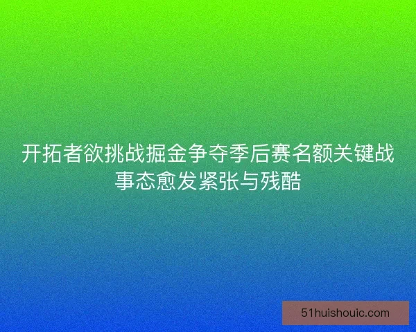 开拓者欲挑战掘金争夺季后赛名额关键战事态愈发紧张与残酷