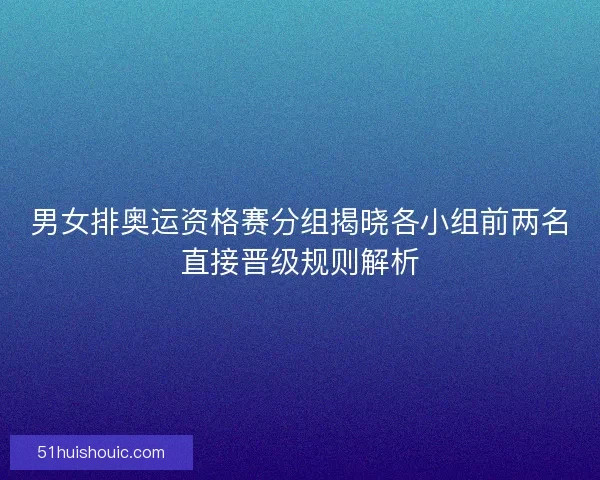 男女排奥运资格赛分组揭晓各小组前两名直接晋级规则解析