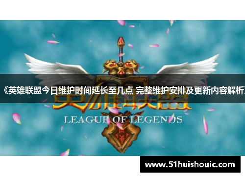 《英雄联盟今日维护时间延长至几点 完整维护安排及更新内容解析》